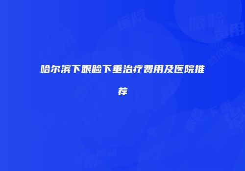 哈尔滨下眼睑下垂治疗费用及医院推荐