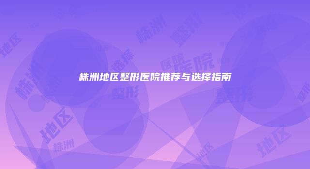 株洲地区整形医院推荐与选择指南