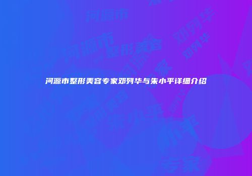河源市整形美容专家邓列华与朱小平详细介绍