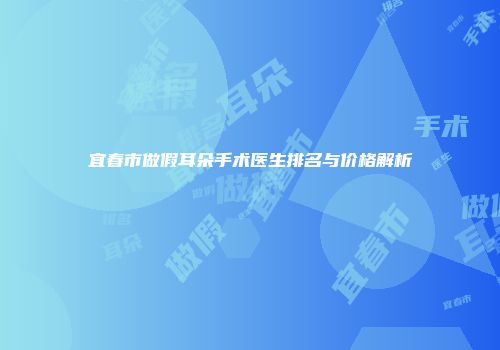 宜春市做假耳朵手术医生排名与价格解析