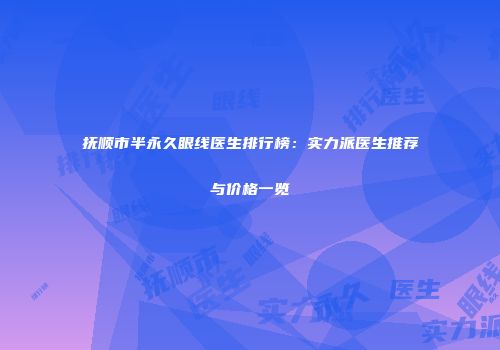 抚顺市半永久眼线医生排行榜：实力派医生推荐与价格一览