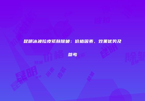 昆明冰波拉皮紧肤除皱：价格因素、效果优势及参考
