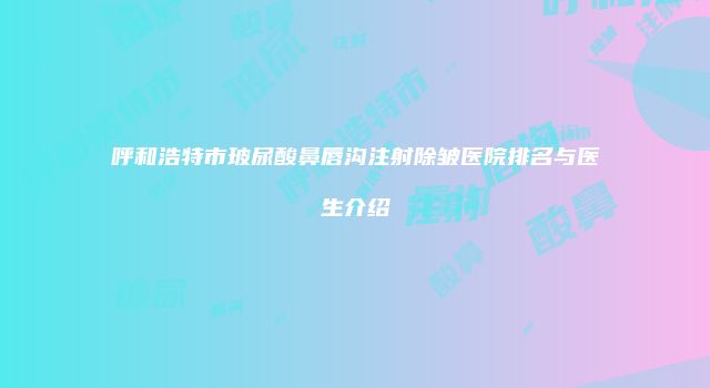 呼和浩特市玻尿酸鼻唇沟注射除皱医院排名与医生介绍