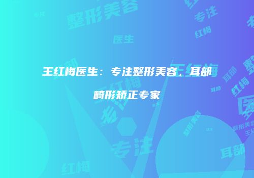 王红梅医生：专注整形美容，耳部畸形矫正专家