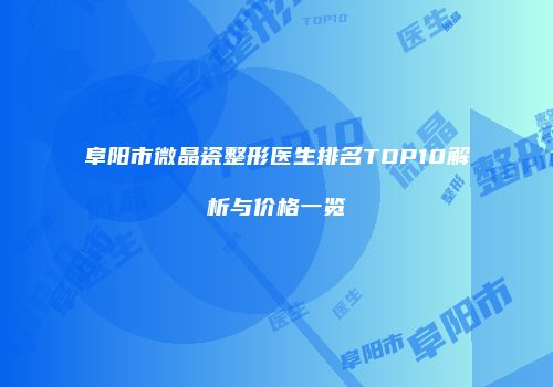 阜阳市微晶瓷整形医生排名TOP10解析与价格一览