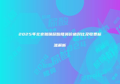 2025年北京玻璃尿酸隆鼻价格对比及收费标准解析