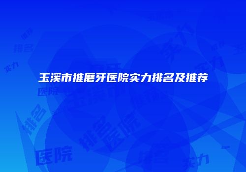 玉溪市推磨牙医院实力排名及推荐