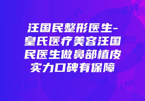 汪国民整形医生-皇氏医疗美容汪国民医生做鼻部植皮实力口碑有保障
