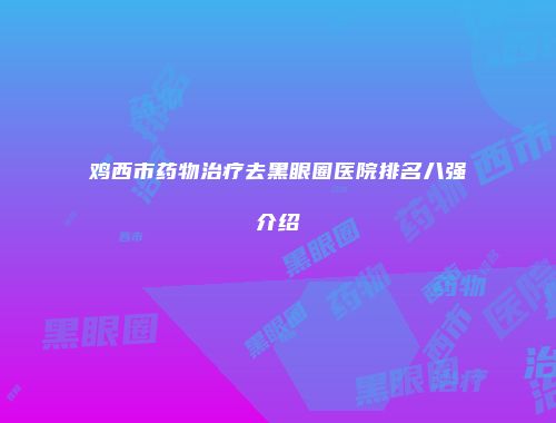 鸡西市药物治疗去黑眼圈医院排名八强介绍