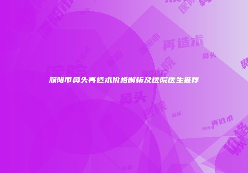 濮阳市鼻头再造术价格解析及医院医生推荐