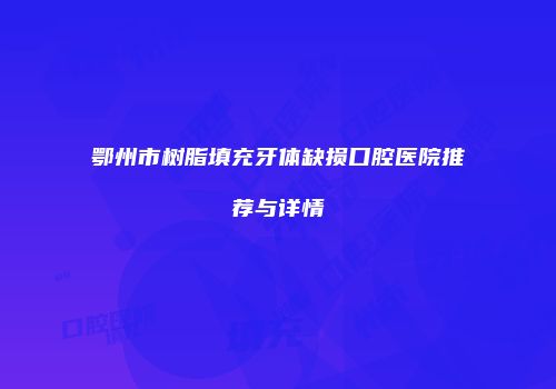 鄂州市树脂填充牙体缺损口腔医院推荐与详情