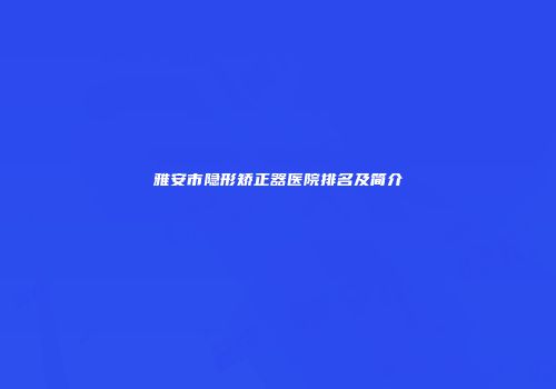 雅安市隐形矫正器医院排名及简介