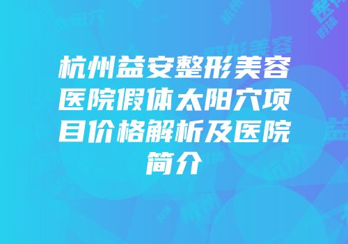 杭州益安整形美容医院假体太阳穴项目价格解析及医院简介