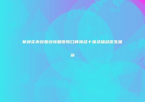 攀枝花市妊娠纹修复医院口碑排名十强及知名医生推荐