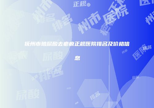 抚州市玻尿酸去疤痕正规医院排名及价格信息