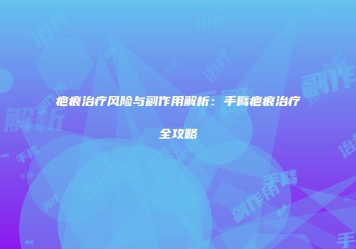 疤痕治疗风险与副作用解析：手臂疤痕治疗全攻略