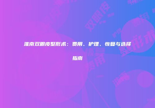 淮南双眼皮整形术：费用、护理、恢复与选择指南