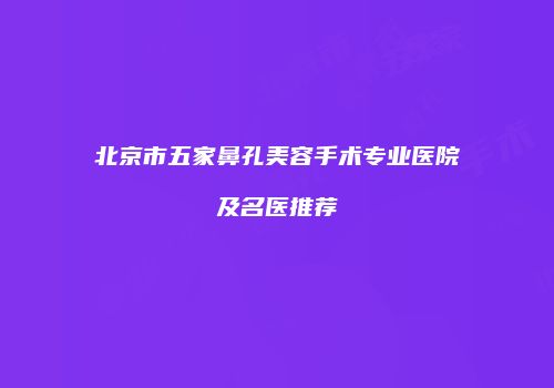 北京市五家鼻孔美容手术专业医院及名医推荐