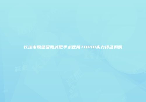 长沙市腹壁吸脂减肥手术医院TOP10实力排名揭晓