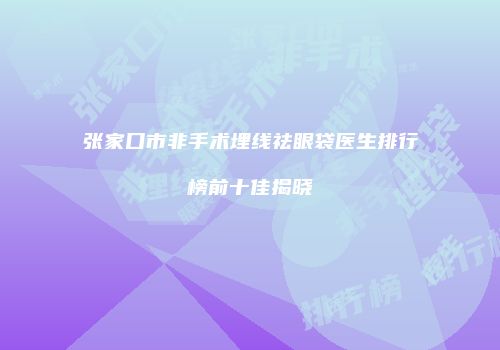 张家口市非手术埋线祛眼袋医生排行榜前十佳揭晓