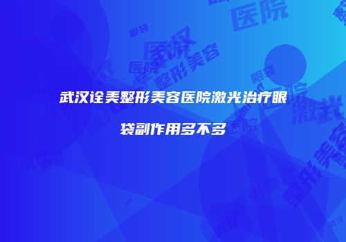 武汉诠美整形美容医院激光治疗眼袋副作用多不多