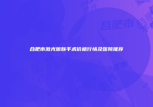 合肥市激光嫩肤手术价格行情及医院推荐