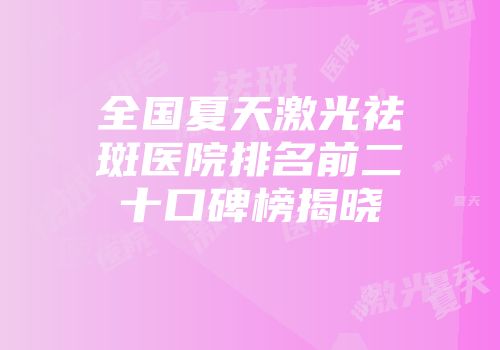 全国夏天激光祛斑医院排名前二十口碑榜揭晓