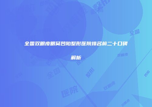 全国双眼皮眼窝凹陷整形医院排名前二十口碑解析
