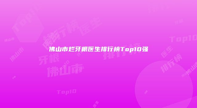 佛山市烂牙根医生排行榜Top10强