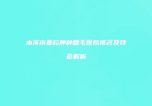 本溪市麦粒肿种睫毛医院排名及特色解析
