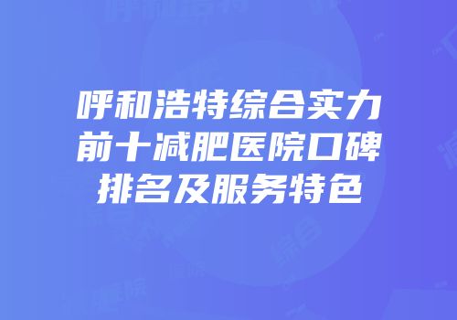 呼和浩特综合实力前十减肥医院口碑排名及服务特色