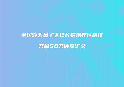 全国额头鼻子下巴长痘治疗医院排名前50名信息汇总