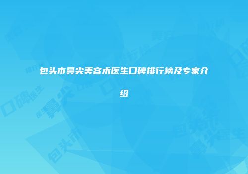 包头市鼻尖美容术医生口碑排行榜及专家介绍