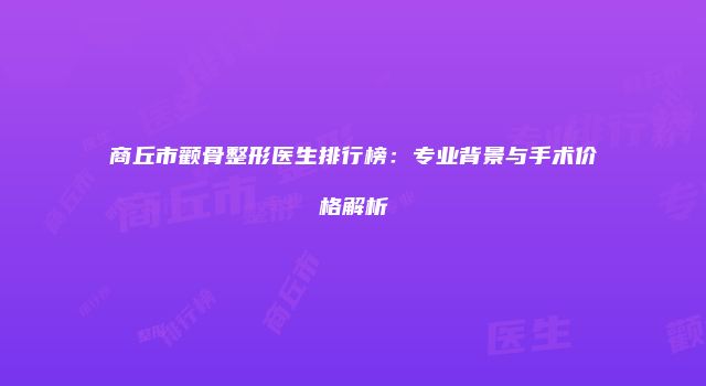 商丘市颧骨整形医生排行榜：专业背景与手术价格解析
