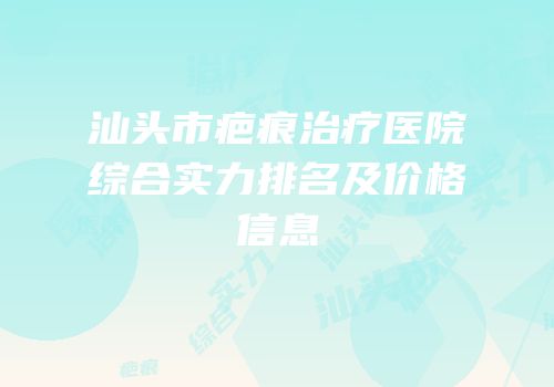 汕头市疤痕治疗医院综合实力排名及价格信息