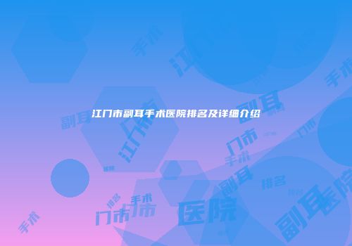 江门市副耳手术医院排名及详细介绍