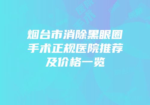 烟台市消除黑眼圈手术正规医院推荐及价格一览