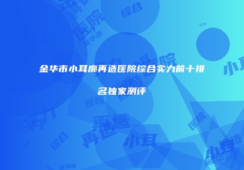 金华市小耳廓再造医院综合实力前十排名独家测评