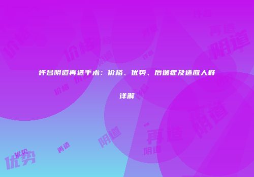 许昌阴道再造手术：价格、优势、后遗症及适应人群详解