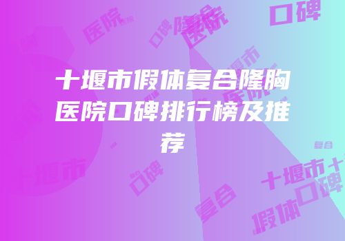 十堰市假体复合隆胸医院口碑排行榜及推荐