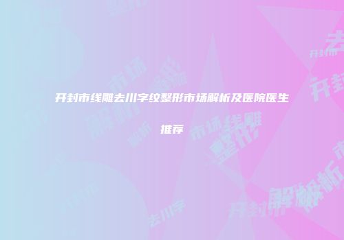 开封市线雕去川字纹整形市场解析及医院医生推荐