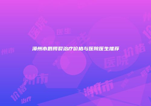 漳州市唇腭裂治疗价格与医院医生推荐