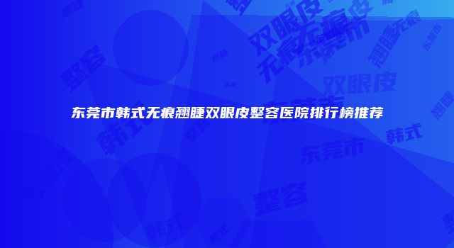 东莞市韩式无痕翘睫双眼皮整容医院排行榜推荐