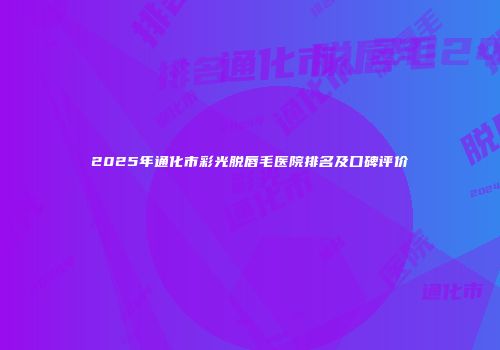 2025年通化市彩光脱唇毛医院排名及口碑评价