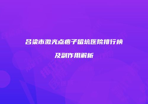 吕梁市激光点痦子留坑医院排行榜及副作用解析