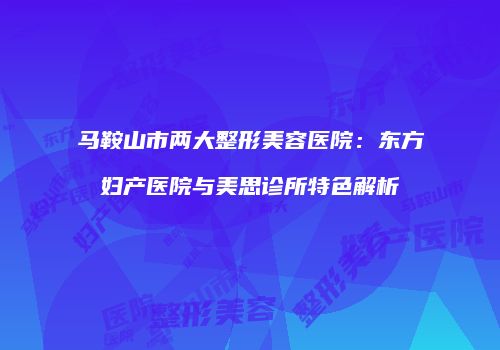 马鞍山市两大整形美容医院：东方妇产医院与美思诊所特色解析