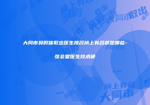 大同市鼻假体取出医生排名榜上有名都是哪些-张会堂医生技术硬