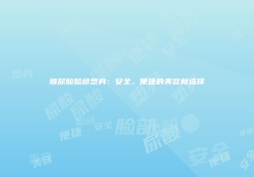 玻尿酸脸部塑身：安全、便捷的美容新选择