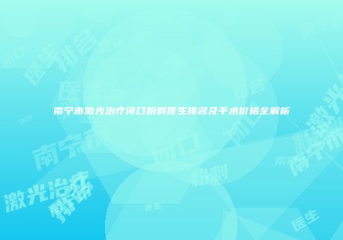 南宁市激光治疗闭口粉刺医生排名及手术价格全解析