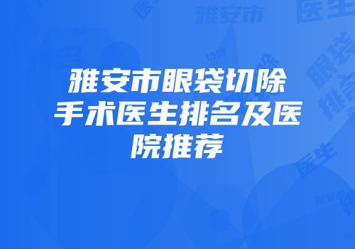 雅安市眼袋切除手术医生排名及医院推荐
